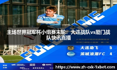 主场世界冠军杯小组赛末轮：大连战队vs厦门战队快讯直播