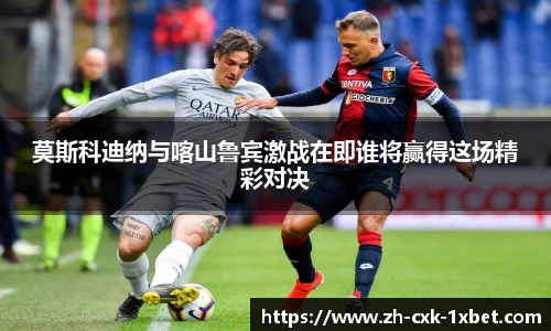 莫斯科迪纳与喀山鲁宾激战在即谁将赢得这场精彩对决